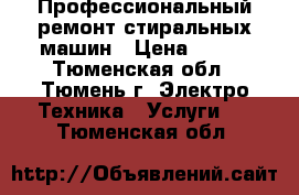 Профессиональный ремонт стиральных машин › Цена ­ 100 - Тюменская обл., Тюмень г. Электро-Техника » Услуги   . Тюменская обл.